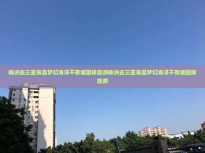株洲去三亚海昌梦幻海洋不夜城团体旅游