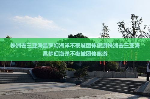 株洲去三亚海昌梦幻海洋不夜城团体旅游