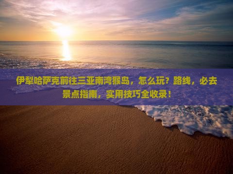 伊犁哈萨克前往三亚南湾猴岛哪里玩