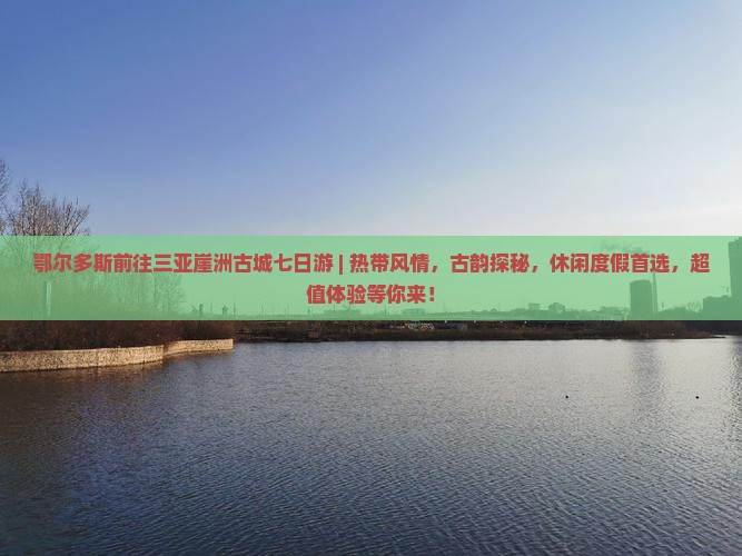 鄂尔多斯前往三亚崖洲古城七日游