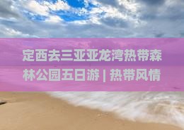 定西去三亚亚龙湾热带森林公园五日游
