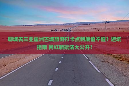 聊城前往三亚崖洲古城旅游打卡点