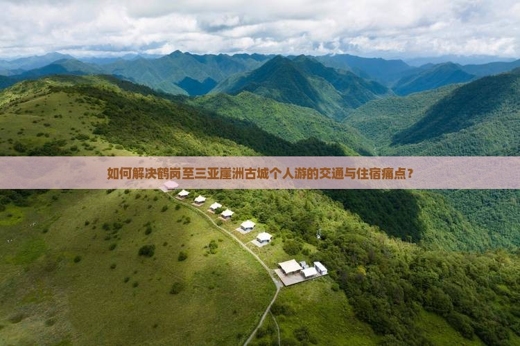 如何解决鹤岗至三亚崖洲古城个人游的交通与住宿痛点? 如何解决鹤岗至三亚崖洲古城个人游的交通与住宿痛点?