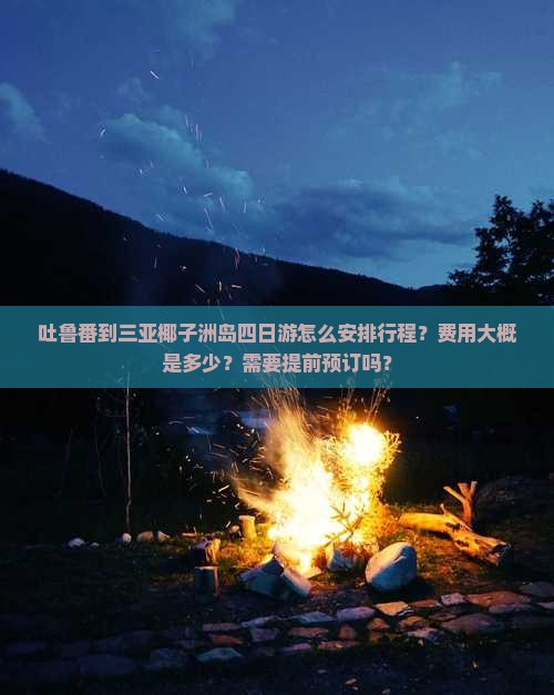 吐鲁番到三亚椰子洲岛四日游怎么安排行程？费用大概是多少？需要提前预订吗？