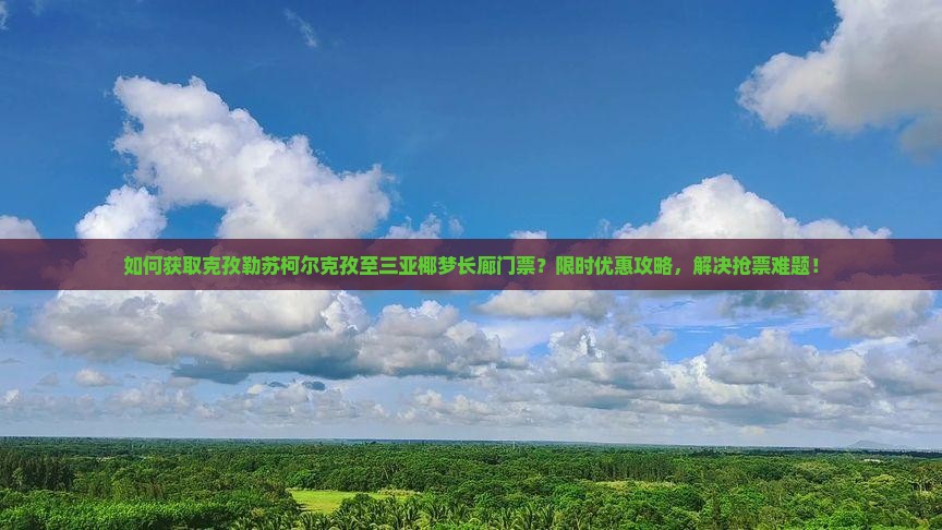 如何获取克孜勒苏柯尔克孜至三亚椰梦长廊门票?限时优惠攻略,解决抢票难题! 如何获取克孜勒苏柯尔克孜至三亚椰梦长廊门票?限时优惠攻略,解决抢票难题!