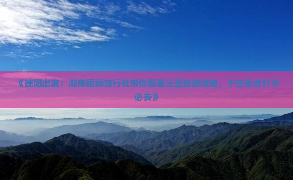 《德阳出发：湖南国际旅行社带你看看三亚旅游攻略，千古景点打卡必去》