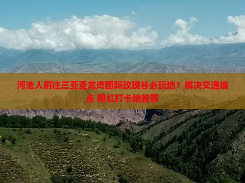 河池人前往三亚亚龙湾国际玫瑰谷必玩地?解决交通痛点+网红打卡地推荐 河池人前往三亚亚龙湾国际玫瑰谷必玩地?解决交通痛点+网红打卡地推荐