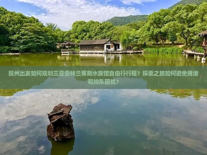 抚州出发如何规划三亚亚特兰蒂斯水族馆自由行行程？探索之旅如何避免拥堵和排队困扰？