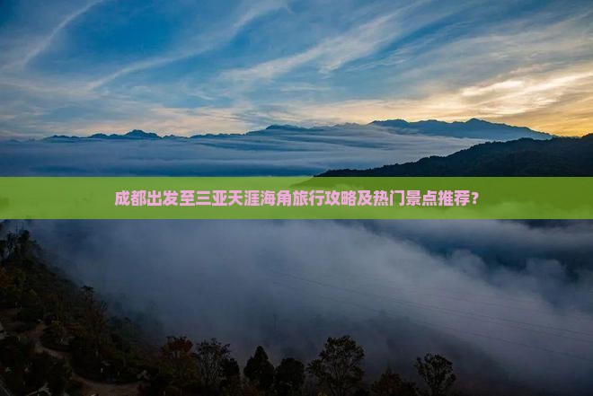 成都出发至三亚天涯海角旅行攻略及热门景点推荐？