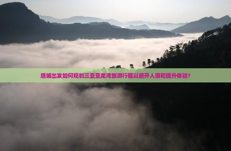 塔城出发如何规划三亚亚龙湾旅游行程以避开人潮和提升体验？