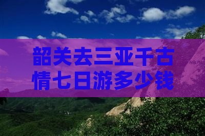 韶关去三亚千古情七日游多少钱多少公里