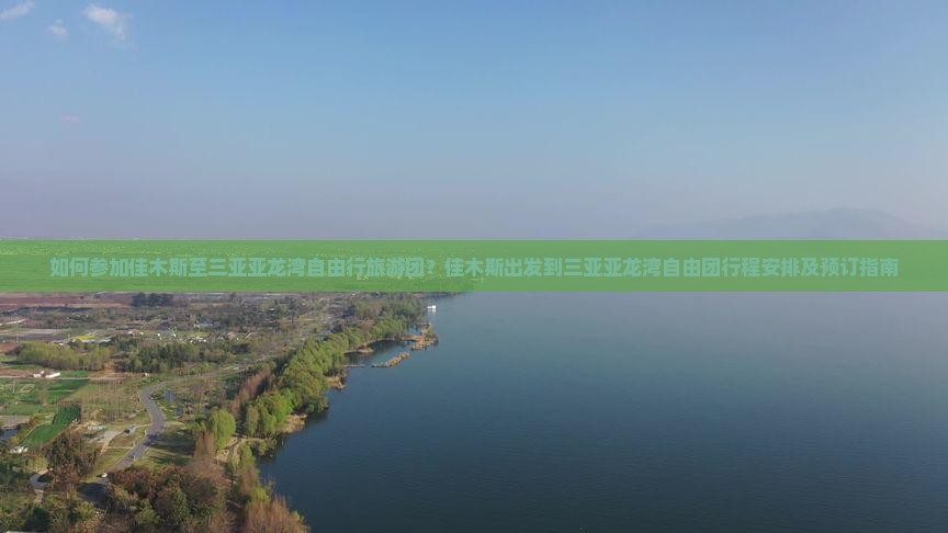 如何参加佳木斯至三亚亚龙湾自由行旅游团？佳木斯出发到三亚亚龙湾自由团行程安排及预订指南