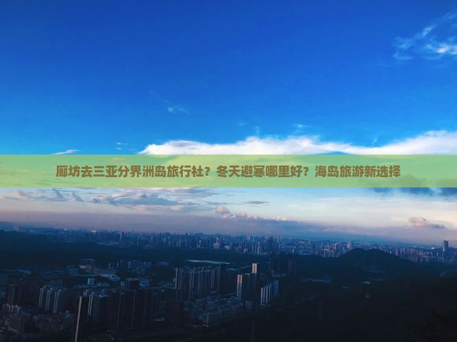 廊坊去三亚分界洲岛旅行社？冬天避寒哪里好？海岛旅游新选择