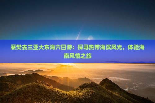 襄樊去三亚大东海六日游：探寻热带海滨风光，体验海南风情之旅