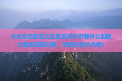 从吕梁出发至三亚亚龙湾热带森林公园的大型旅游团行程、攻略及报名详情？