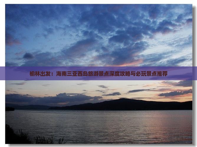 榆林出发：海南三亚西岛旅游景点深度攻略与必玩景点推荐