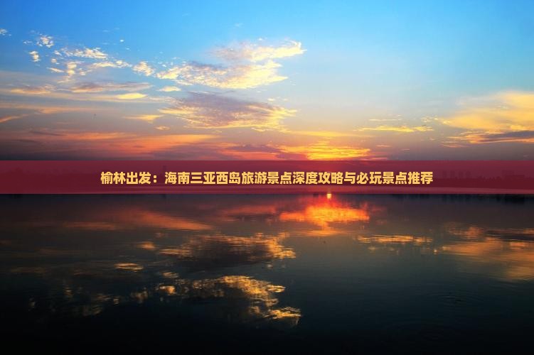榆林出发：海南三亚西岛旅游景点深度攻略与必玩景点推荐