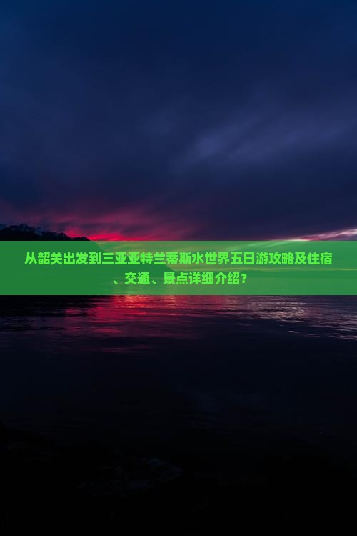 从韶关出发到三亚亚特兰蒂斯水世界五日游攻略及住宿、交通、景点详细介绍？