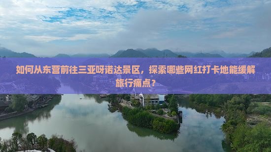如何从东营前往三亚呀诺达景区，探索哪些网红打卡地能缓解旅行痛点？