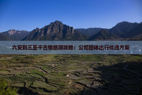 六安到三亚千古情旅游攻略：公司团体出行优选方案