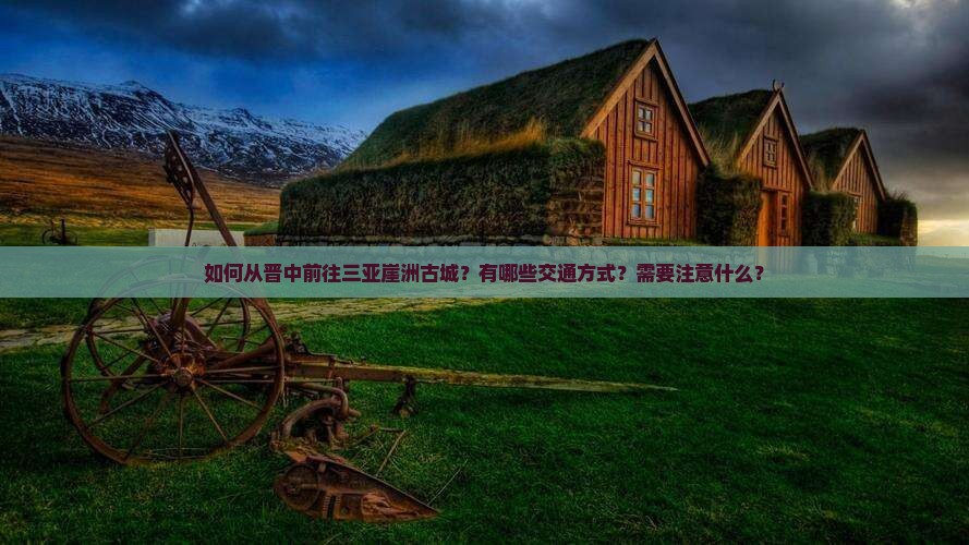 如何从晋中前往三亚崖洲古城？有哪些交通方式？需要注意什么？
