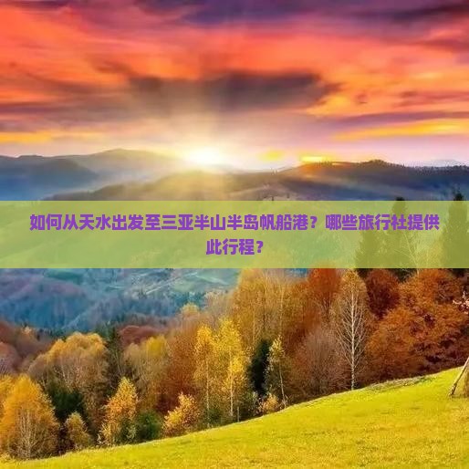 如何从天水出发至三亚半山半岛帆船港？哪些旅行社提供此行程？