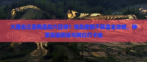 大理去三亚凤凰岛六日游？海岛度假不踩雷全攻略，种草高端民宿与网红打卡地