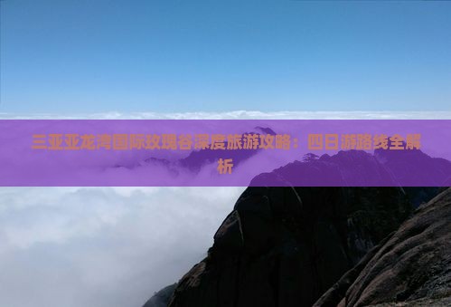三亚亚龙湾国际玫瑰谷深度旅游攻略：四日游路线全解析