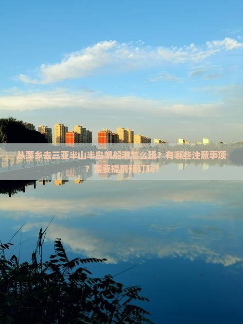 从萍乡去三亚半山半岛帆船港怎么玩？有哪些注意事项？需要提前预订吗？