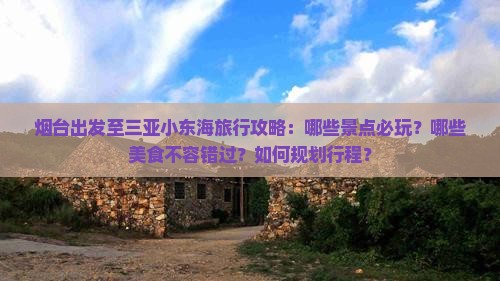 烟台出发至三亚小东海旅行攻略：哪些景点必玩？哪些美食不容错过？如何规划行程？