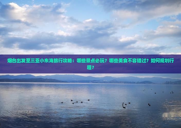 烟台出发至三亚小东海旅行攻略：哪些景点必玩？哪些美食不容错过？如何规划行程？