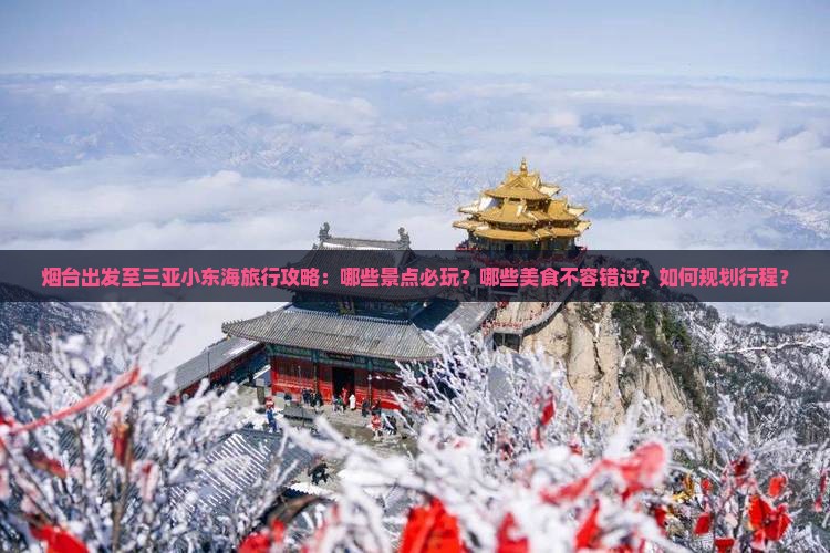 烟台出发至三亚小东海旅行攻略：哪些景点必玩？哪些美食不容错过？如何规划行程？