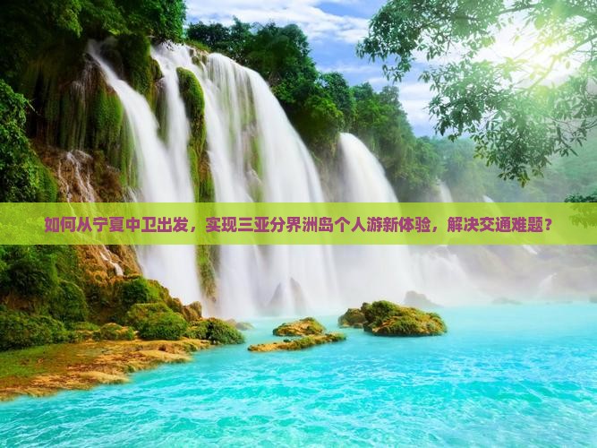 如何从宁夏中卫出发，实现三亚分界洲岛个人游新体验，解决交通难题？