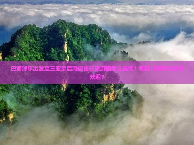 巴彦淖尔出发至三亚皇后湾自由行旅游团怎么选择？哪些行程安排最受欢迎？