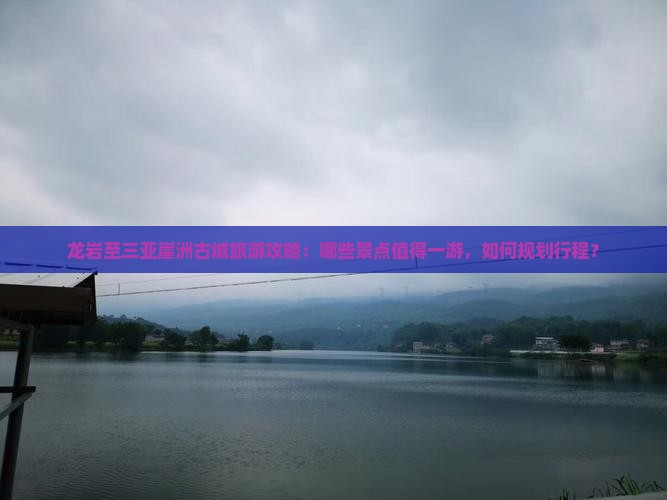 龙岩至三亚崖洲古城旅游攻略：哪些景点值得一游，如何规划行程？