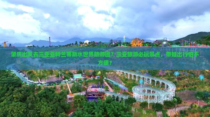 肇庆出发去三亚亚特兰蒂斯水世界旅游团？三亚旅游必玩景点，带娃出行怕不方便？