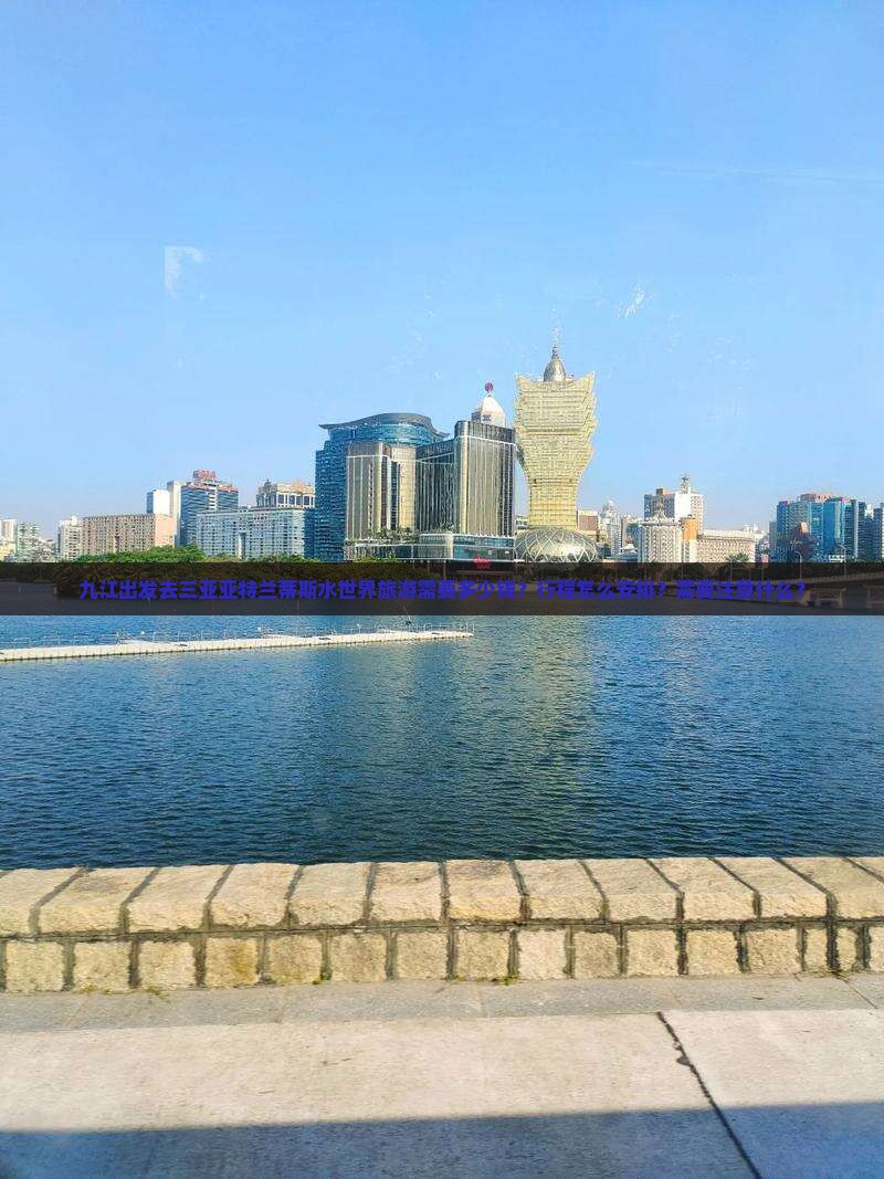 九江出发去三亚亚特兰蒂斯水世界旅游需要多少钱？行程怎么安排？需要注意什么？