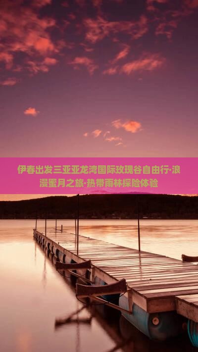 伊春出发三亚亚龙湾国际玫瑰谷自由行·浪漫蜜月之旅·热带雨林探险体验