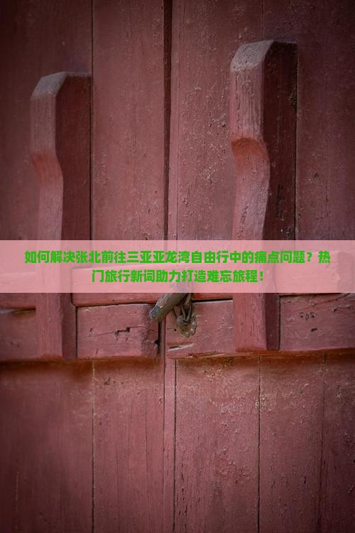 如何解决张北前往三亚亚龙湾自由行中的痛点问题？热门旅行新词助力打造难忘旅程！
