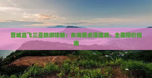 晋城直飞三亚旅游攻略：东海景点深度游，全面报价指南