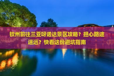 钦州前往三亚呀诺达景区攻略？担心路途遥远？快看这份避坑指南