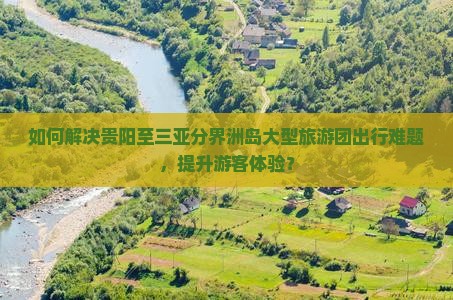 如何解决贵阳至三亚分界洲岛大型旅游团出行难题，提升游客体验？