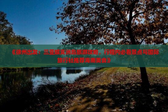 《徐州出发：三亚蜈支洲岛旅游攻略，行程内必看景点与国际旅行社推荐海南美食》
