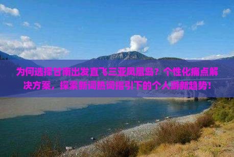 为何选择甘南出发直飞三亚凤凰岛？个性化痛点解决方案，探索新词热词指引下的个人游新趋势！
