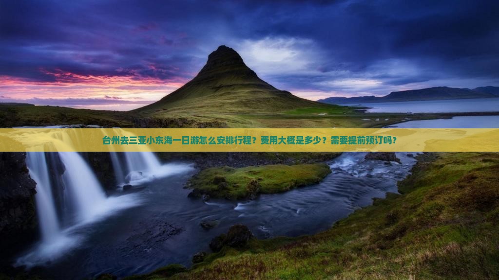 台州去三亚小东海一日游怎么安排行程？费用大概是多少？需要提前预订吗？