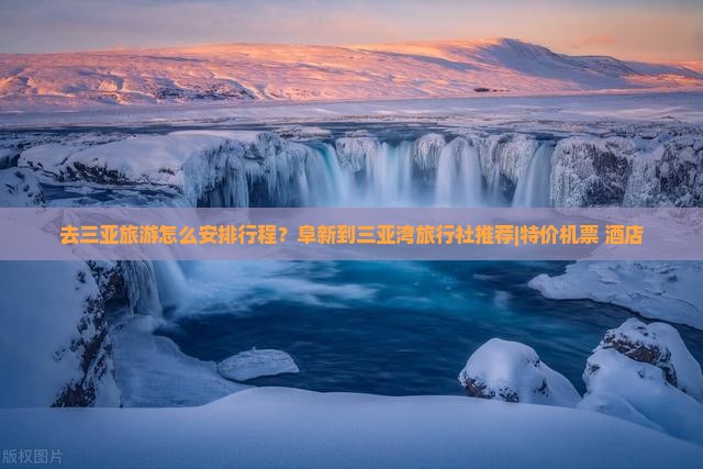 去三亚旅游怎么安排行程？阜新到三亚湾旅行社推荐|特价机票+酒店