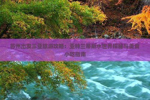 苏州出发三亚旅游攻略：亚特兰蒂斯水世界探秘与美食小吃指南