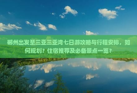 郴州出发至三亚三亚湾七日游攻略与行程安排，如何规划？住宿推荐及必备景点一览？