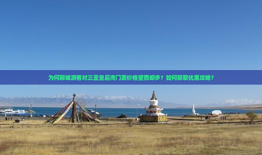 为何聊城游客对三亚皇后湾门票价格望而却步？如何获取优惠攻略？