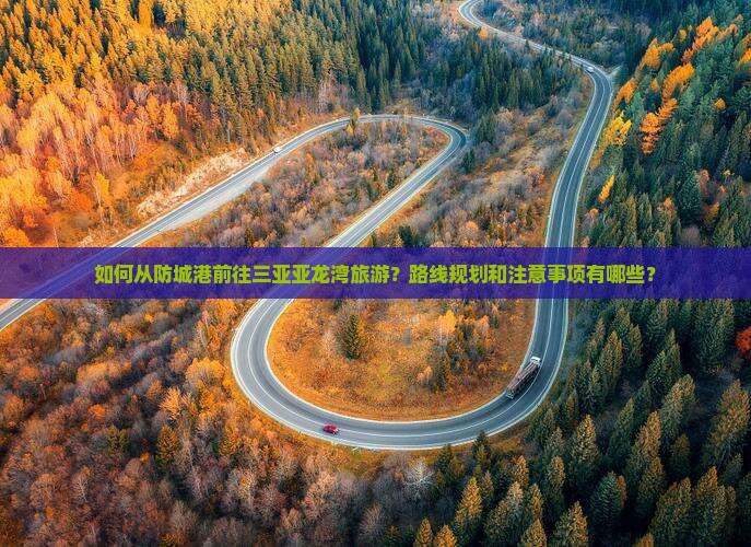 如何从防城港前往三亚亚龙湾旅游？路线规划和注意事项有哪些？